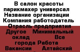 В салон красоты парикмахер универсал › Название организации ­ Компания-работодатель › Отрасль предприятия ­ Другое › Минимальный оклад ­ 50 000 - Все города Работа » Вакансии   . Алтайский край,Алейск г.